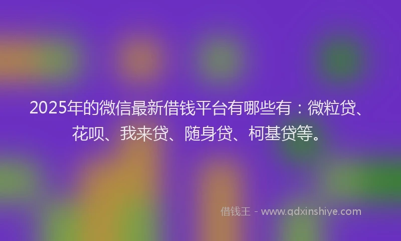 2025年的微信最新借钱平台有哪些有：微粒贷、花呗、我来贷、随身贷、柯基贷等。