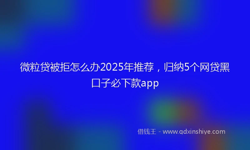 微粒贷被拒怎么办2025年推荐，归纳5个网贷黑口子必下款app