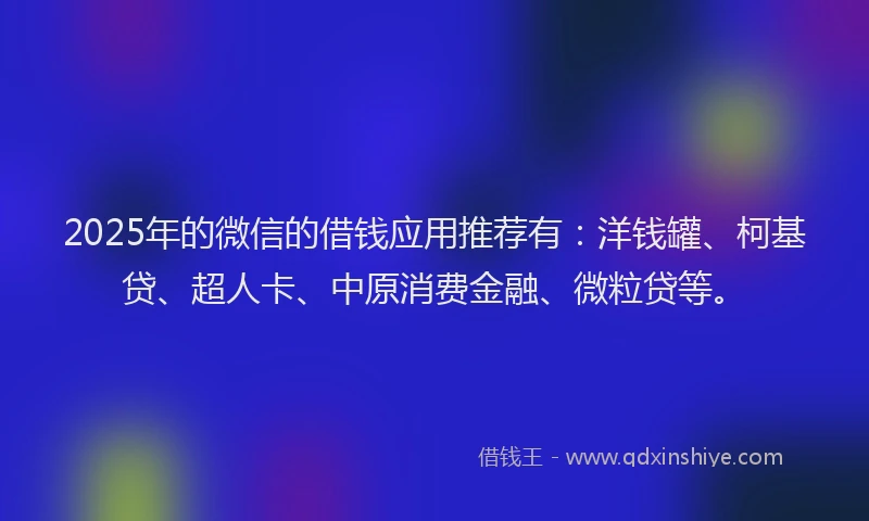 2025年的微信的借钱应用推荐有：洋钱罐、柯基贷、超人卡、中原消费金融、微粒贷等。