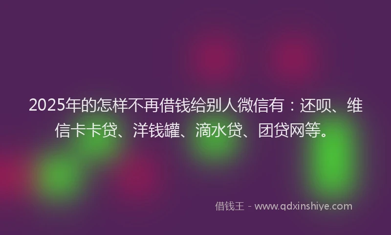 2025年的怎样不再借钱给别人微信有：还呗、维信卡卡贷、洋钱罐、滴水贷、团贷网等。