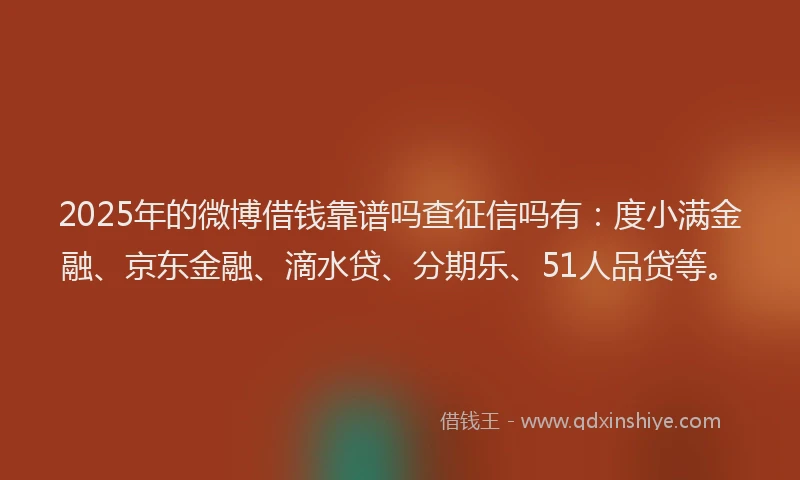 2025年的微博借钱靠谱吗查征信吗有：度小满金融、京东金融、滴水贷、分期乐、51人品贷等。