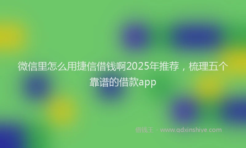 微信里怎么用捷信借钱啊2025年推荐，梳理五个靠谱的借款app