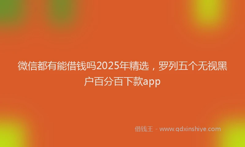 微信都有能借钱吗2025年精选，罗列五个无视黑户百分百下款app