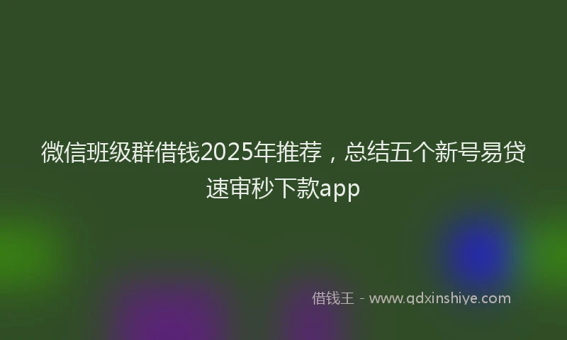 微信班级群借钱2025年推荐，总结五个新号易贷速审秒下款app