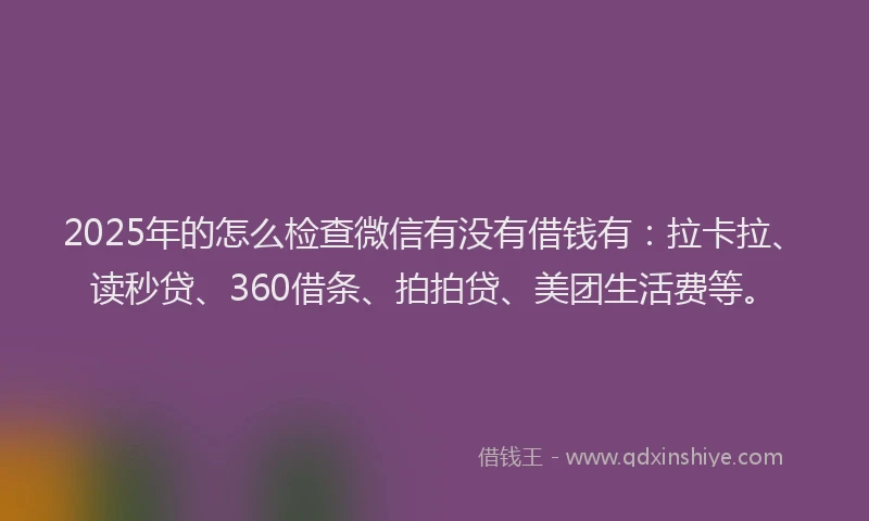 2025年的怎么检查微信有没有借钱有：拉卡拉、读秒贷、360借条、拍拍贷、美团生活费等。
