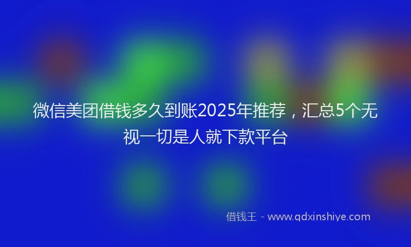 微信美团借钱多久到账2025年推荐，汇总5个无视一切是人就下款平台