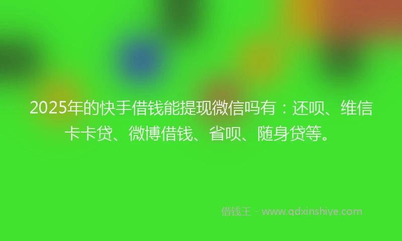 2025年的快手借钱能提现微信吗有：还呗、维信卡卡贷、微博借钱、省呗、随身贷等。