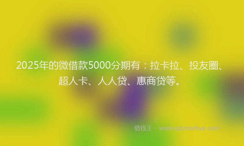 2025年的微借款5000分期有：拉卡拉、投友圈、超人卡、人人贷、惠商贷等。