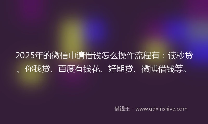 2025年的微信申请借钱怎么操作流程有：读秒贷、你我贷、百度有钱花、好期贷、微博借钱等。