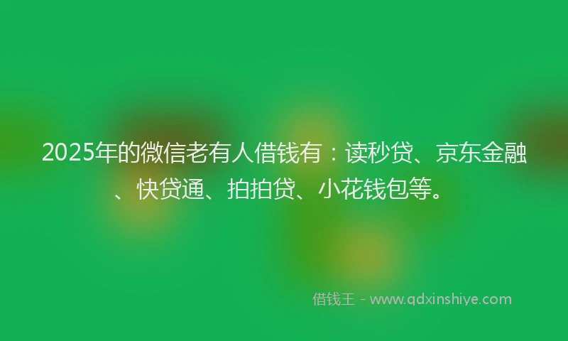 2025年的微信老有人借钱有：读秒贷、京东金融、快贷通、拍拍贷、小花钱包等。