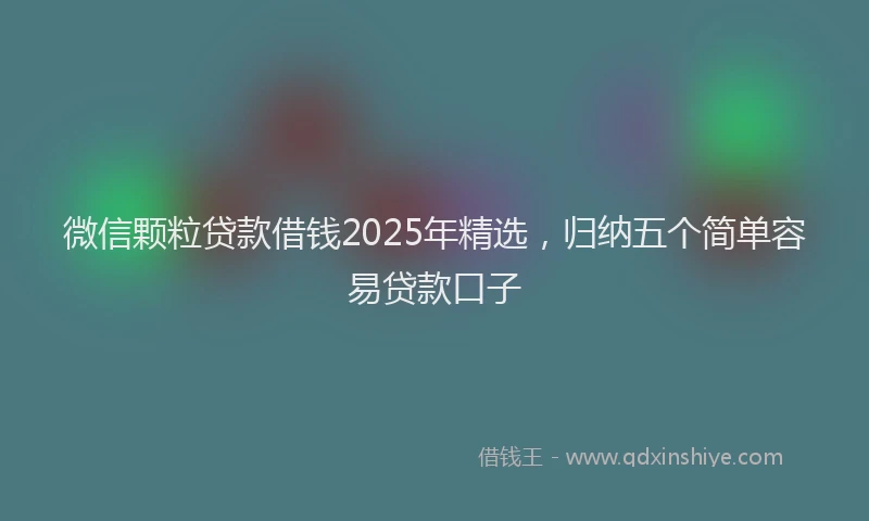 微信颗粒贷款借钱2025年精选，归纳五个简单容易贷款口子
