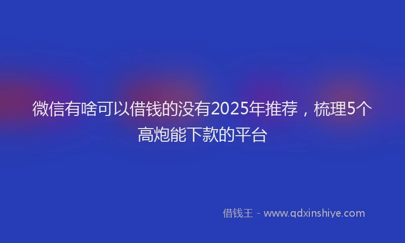 微信有啥可以借钱的没有2025年推荐，梳理5个高炮能下款的平台