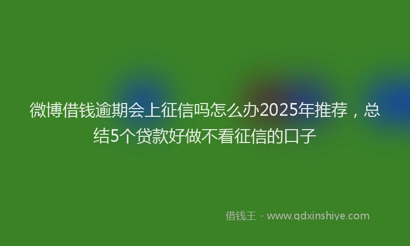 微博借钱逾期会上征信吗怎么办2025年推荐，总结5个贷款好做不看征信的口子