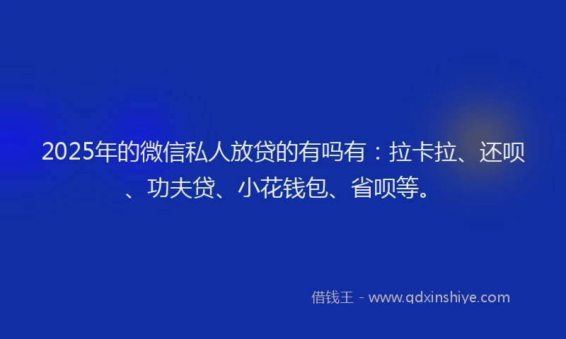 2025年的微信私人放贷的有吗有：拉卡拉、还呗、功夫贷、小花钱包、省呗等。
