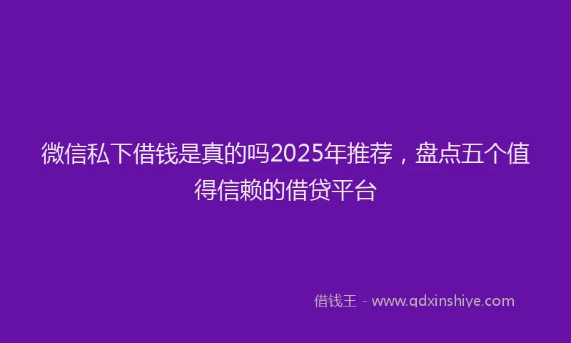 微信私下借钱是真的吗2025年推荐，盘点五个值得信赖的借贷平台