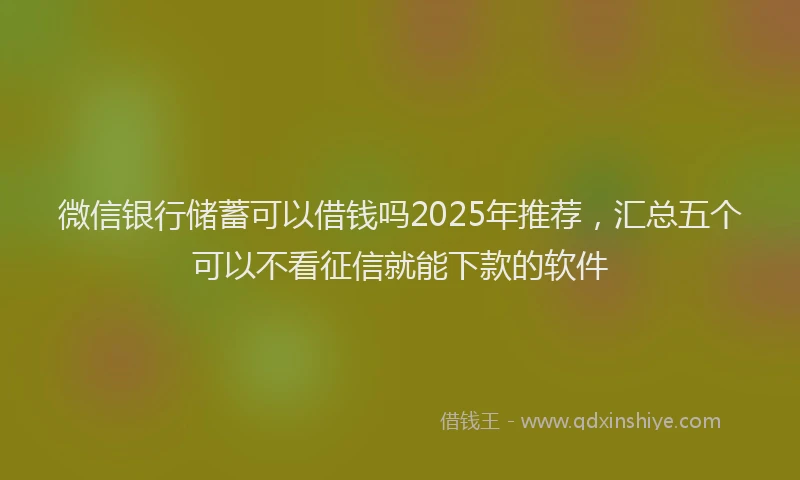 微信银行储蓄可以借钱吗2025年推荐，汇总五个可以不看征信就能下款的软件