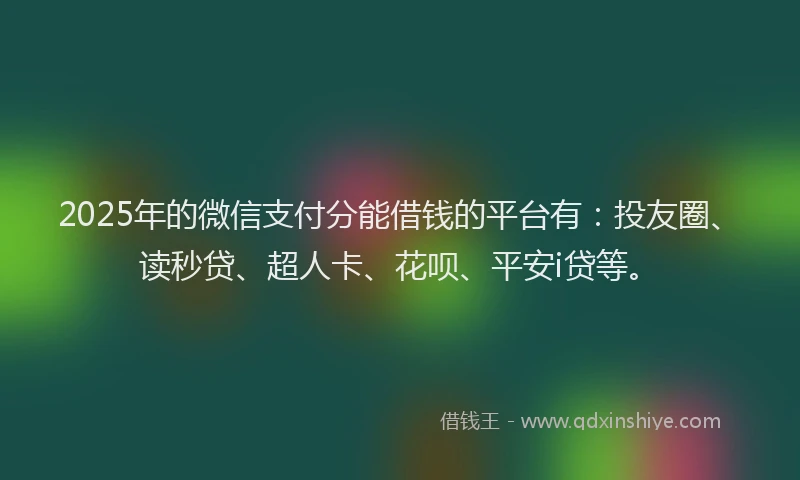 2025年的微信支付分能借钱的平台有：投友圈、读秒贷、超人卡、花呗、平安i贷等。