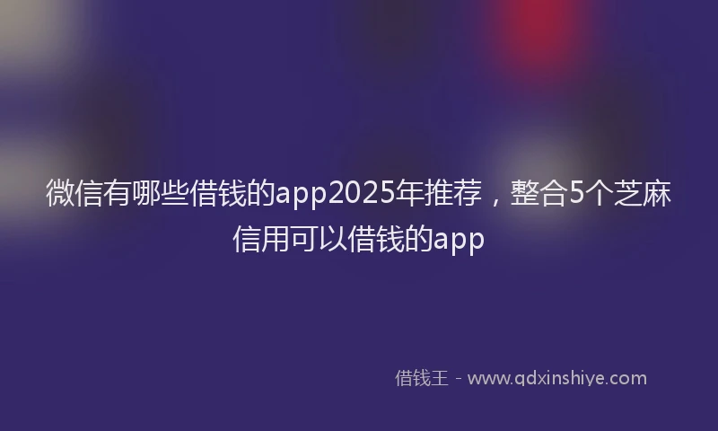 微信有哪些借钱的app2025年推荐，整合5个芝麻信用可以借钱的app
