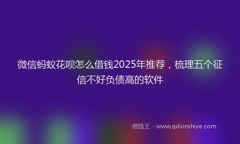 微信蚂蚁花呗怎么借钱2025年推荐，梳理五个征信不好负债高的软件