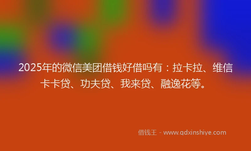 2025年的微信美团借钱好借吗有：拉卡拉、维信卡卡贷、功夫贷、我来贷、融逸花等。