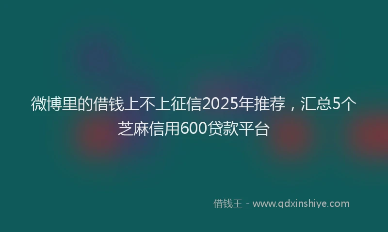 微博里的借钱上不上征信2025年推荐，汇总5个芝麻信用600贷款平台