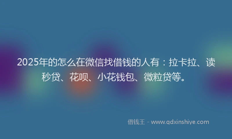 2025年的怎么在微信找借钱的人有：拉卡拉、读秒贷、花呗、小花钱包、微粒贷等。