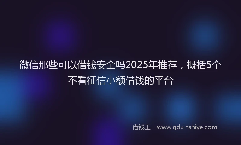 微信那些可以借钱安全吗2025年推荐，概括5个不看征信小额借钱的平台