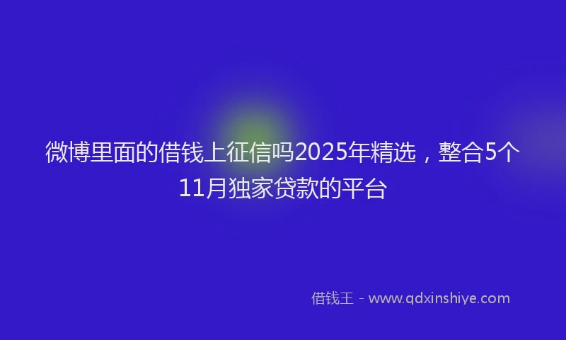 微博里面的借钱上征信吗2025年精选，整合5个11月独家贷款的平台