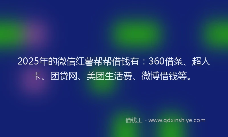 2025年的微信红薯帮帮借钱有：360借条、超人卡、团贷网、美团生活费、微博借钱等。