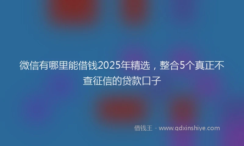 微信有哪里能借钱2025年精选，整合5个真正不查征信的贷款口子