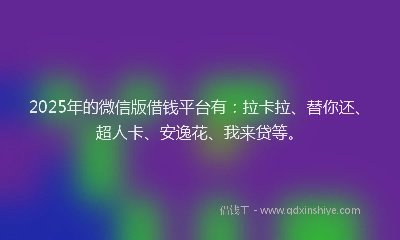 2025年的微信版借钱平台有：拉卡拉、替你还、超人卡、安逸花、我来贷等。