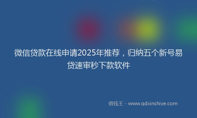 微信贷款在线申请2025年推荐，归纳五个新号易贷速审秒下款软件