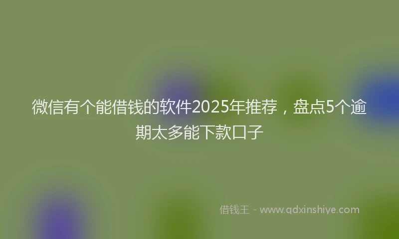 微信有个能借钱的软件2025年推荐，盘点5个逾期太多能下款口子
