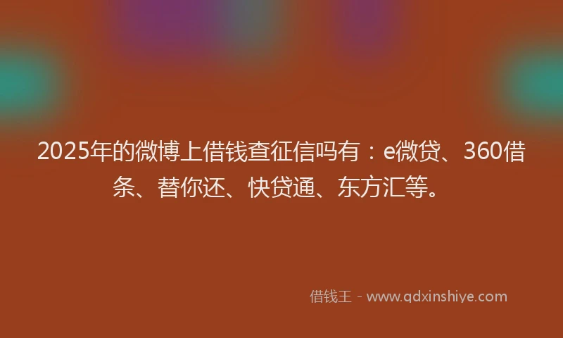2025年的微博上借钱查征信吗有：e微贷、360借条、替你还、快贷通、东方汇等。