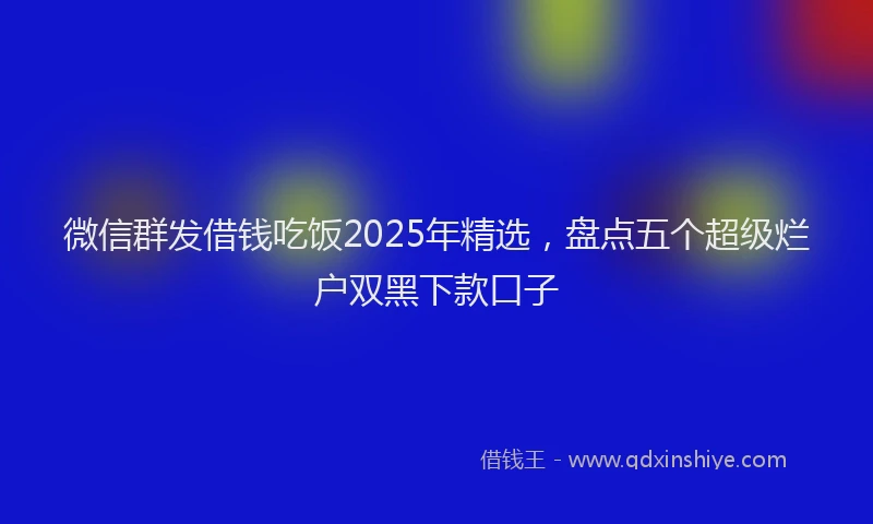 微信群发借钱吃饭2025年精选，盘点五个超级烂户双黑下款口子