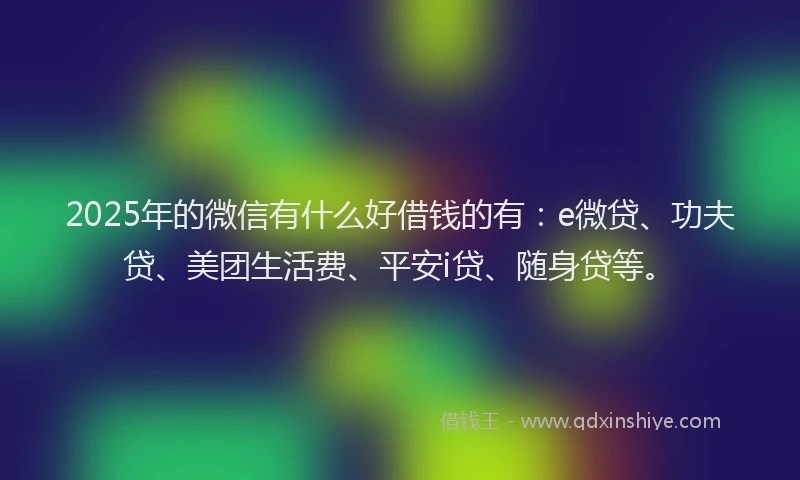 2025年的微信有什么好借钱的有：e微贷、功夫贷、美团生活费、平安i贷、随身贷等。