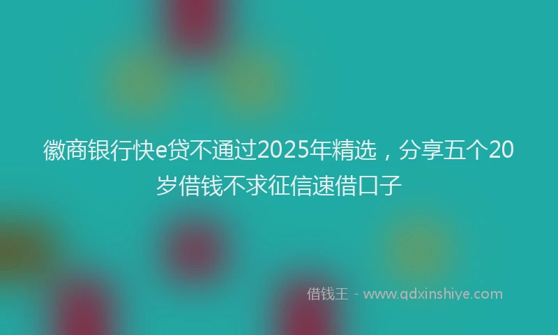 徽商银行快e贷不通过2025年精选，分享五个20岁借钱不求征信速借口子