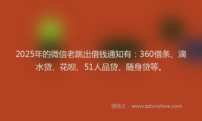 2025年的微信老跳出借钱通知有：360借条、滴水贷、花呗、51人品贷、随身贷等。