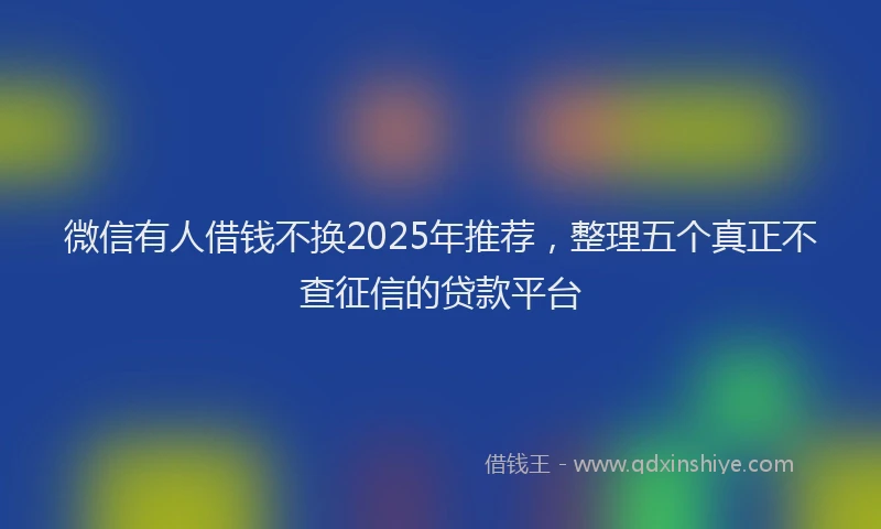 微信有人借钱不换2025年推荐，整理五个真正不查征信的贷款平台
