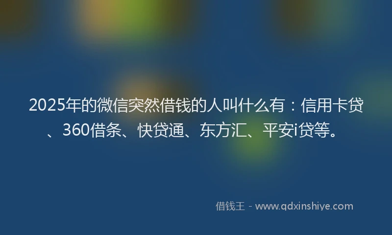 2025年的微信突然借钱的人叫什么有：信用卡贷、360借条、快贷通、东方汇、平安i贷等。
