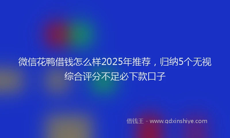 微信花鸭借钱怎么样2025年推荐，归纳5个无视综合评分不足必下款口子