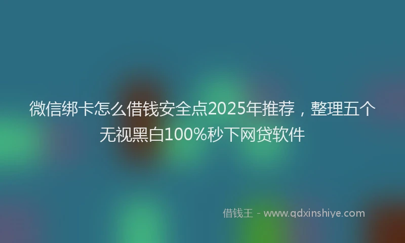 微信绑卡怎么借钱安全点2025年推荐，整理五个无视黑白100%秒下网贷软件