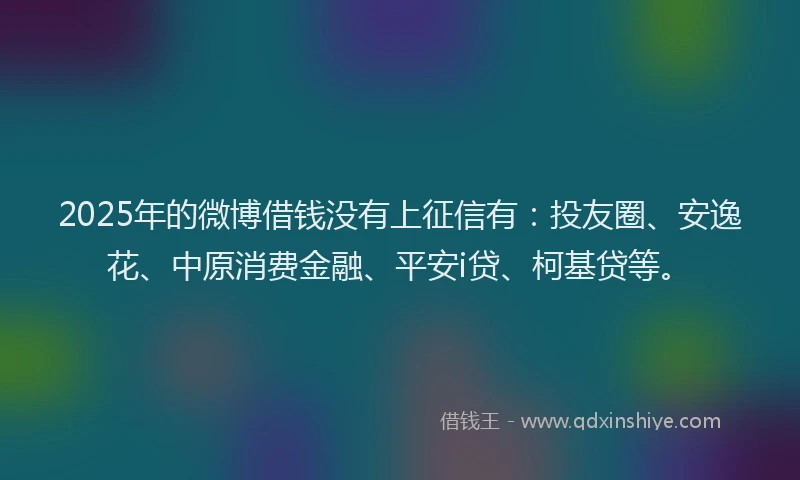 2025年的微博借钱没有上征信有：投友圈、安逸花、中原消费金融、平安i贷、柯基贷等。