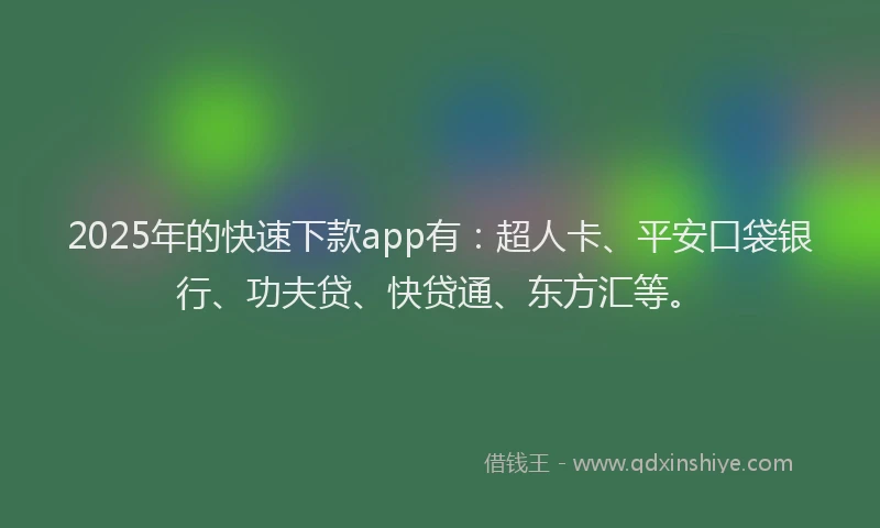 2025年的快速下款app有：超人卡、平安口袋银行、功夫贷、快贷通、东方汇等。
