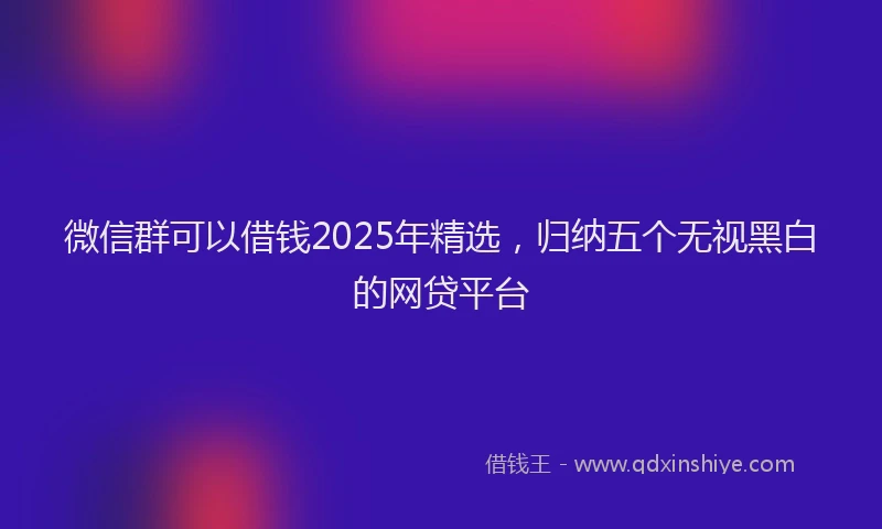 微信群可以借钱2025年精选，归纳五个无视黑白的网贷平台