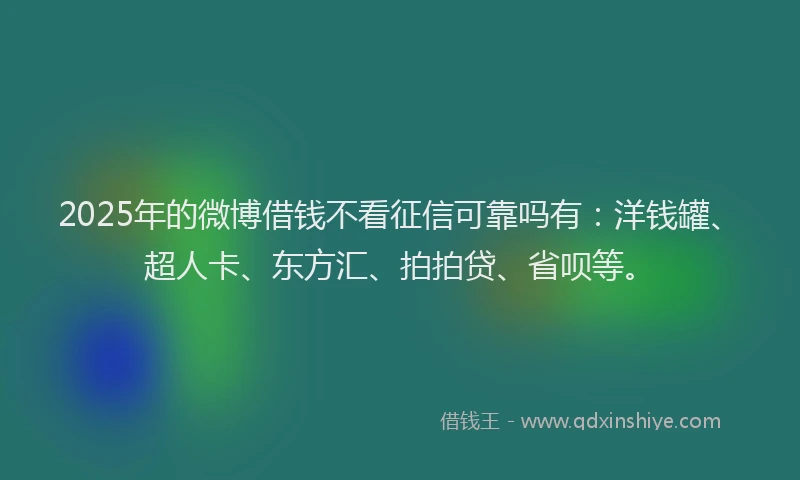 2025年的微博借钱不看征信可靠吗有：洋钱罐、超人卡、东方汇、拍拍贷、省呗等。