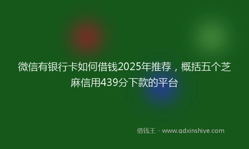 微信有银行卡如何借钱2025年推荐，概括五个芝麻信用439分下款的平台