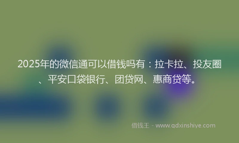 2025年的微信通可以借钱吗有：拉卡拉、投友圈、平安口袋银行、团贷网、惠商贷等。