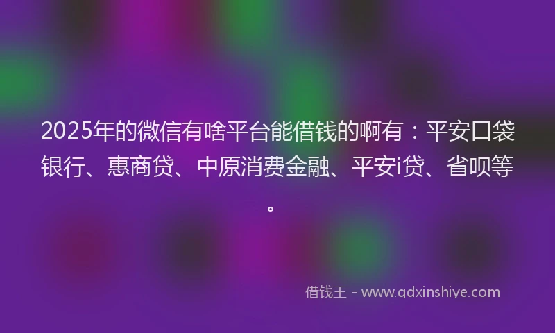 2025年的微信有啥平台能借钱的啊有：平安口袋银行、惠商贷、中原消费金融、平安i贷、省呗等。
