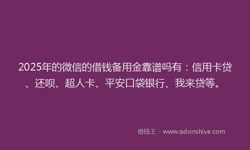 2025年的微信的借钱备用金靠谱吗有：信用卡贷、还呗、超人卡、平安口袋银行、我来贷等。
